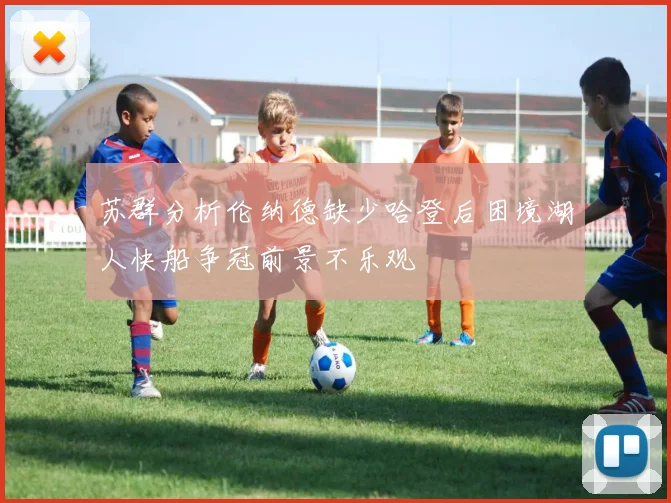 苏群分析伦纳德缺少哈登后困境湖人快船争冠前景不乐观