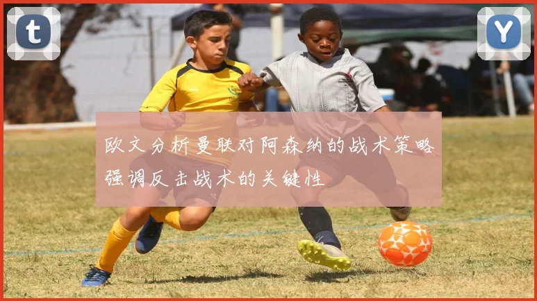 欧文分析曼联对阿森纳的战术策略强调反击战术的关键性