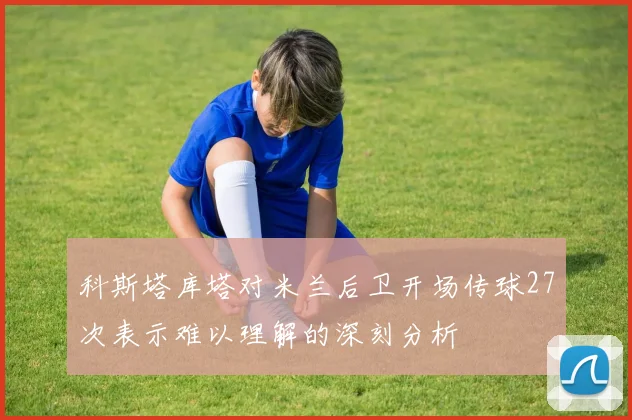 科斯塔库塔对米兰后卫开场传球27次表示难以理解的深刻分析