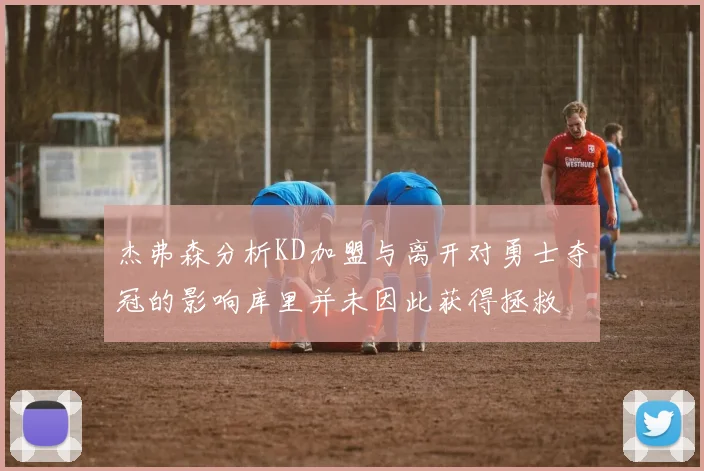 杰弗森分析KD加盟与离开对勇士夺冠的影响库里并未因此获得拯救